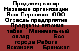 Продавец касир › Название организации ­ Ваш Персонал, ООО › Отрасль предприятия ­ Продукты питания, табак › Минимальный оклад ­ 39 000 - Все города Работа » Вакансии   . Брянская обл.